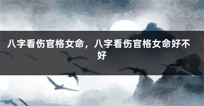 八字看伤官格女命，八字看伤官格女命好不好