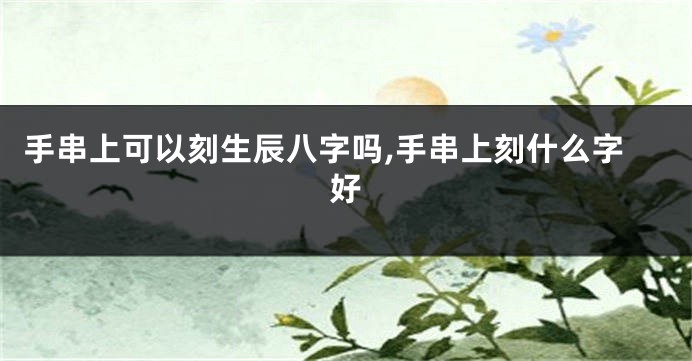 手串上可以刻生辰八字吗,手串上刻什么字好