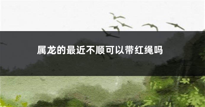 属龙的最近不顺可以带红绳吗