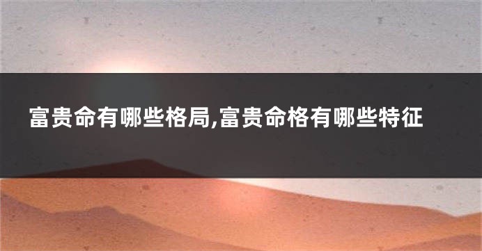 富贵命有哪些格局,富贵命格有哪些特征