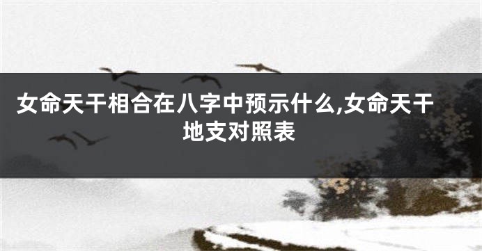 女命天干相合在八字中预示什么,女命天干地支对照表