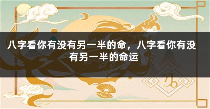 八字看你有没有另一半的命，八字看你有没有另一半的命运
