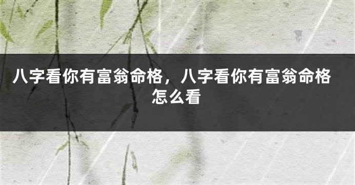 八字看你有富翁命格，八字看你有富翁命格怎么看