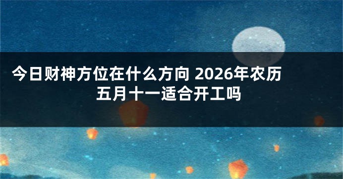 今日财神方位在什么方向 2026年农历五月十一适合开工吗