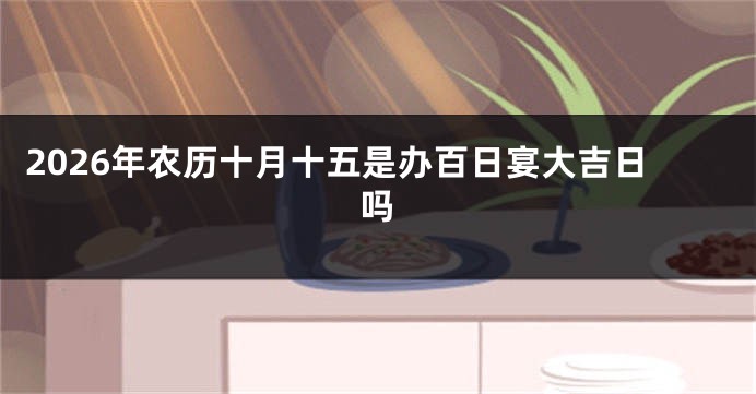 2026年农历十月十五是办百日宴大吉日吗