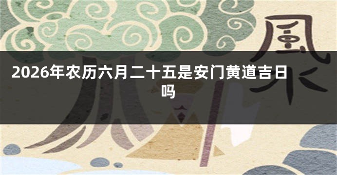 2026年农历六月二十五是安门黄道吉日吗