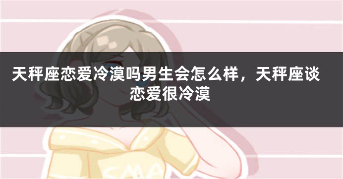 天秤座恋爱冷漠吗男生会怎么样，天秤座谈恋爱很冷漠