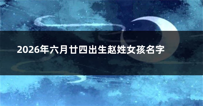 2026年六月廿四出生赵姓女孩名字