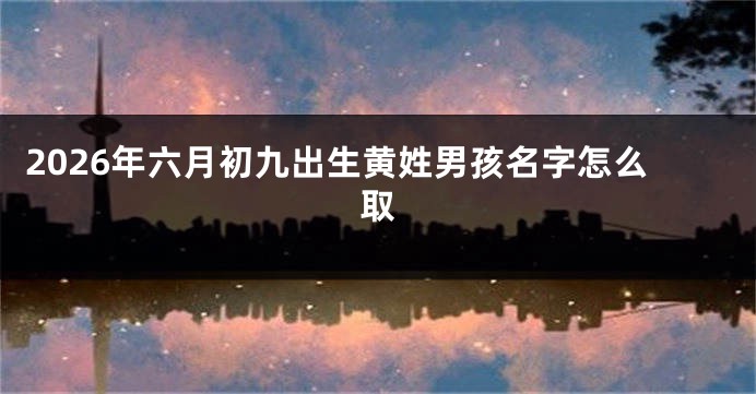 2026年六月初九出生黄姓男孩名字怎么取