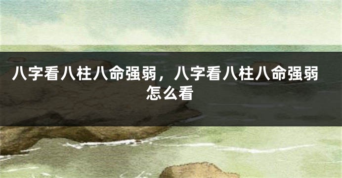 八字看八柱八命强弱，八字看八柱八命强弱怎么看