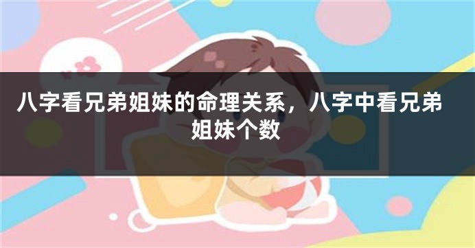 八字看兄弟姐妹的命理关系,八字中看兄弟姐妹个数