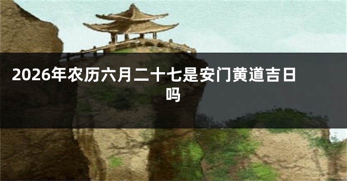2026年农历六月二十七是安门黄道吉日吗