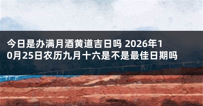 今日是办满月酒黄道吉日吗 2026年10月25日农历九月十六是不是最佳日期吗