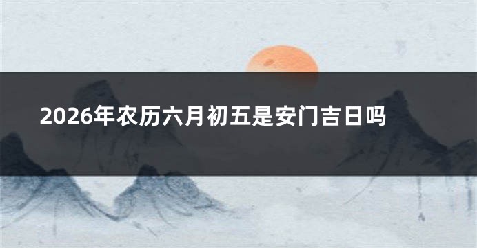 2026年农历六月初五是安门吉日吗
