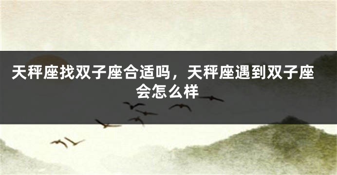 天秤座找双子座合适吗，天秤座遇到双子座会怎么样