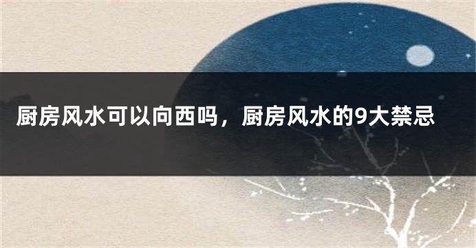 厨房风水可以向西吗，厨房风水的9大禁忌