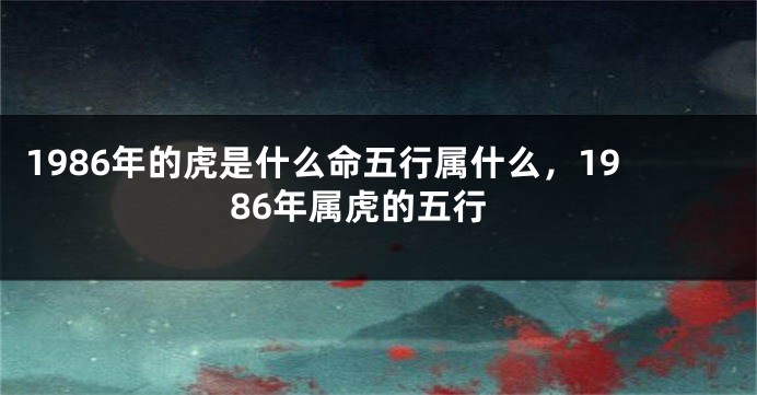 1986年的虎是什么命五行属什么，1986年属虎的五行