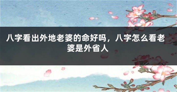 八字看出外地老婆的命好吗，八字怎么看老婆是外省人