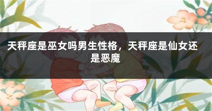 天秤座是巫女吗男生性格，天秤座是仙女还是恶魔