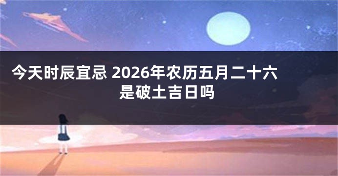 今天时辰宜忌 2026年农历五月二十六是破土吉日吗