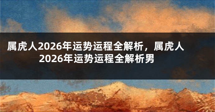 属虎人2026年运势运程全解析，属虎人2026年运势运程全解析男