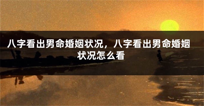 八字看出男命婚姻状况，八字看出男命婚姻状况怎么看