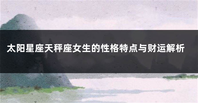 太阳星座天秤座女生的性格特点与财运解析