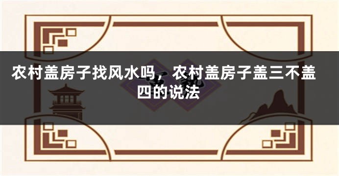 农村盖房子找风水吗，农村盖房子盖三不盖四的说法