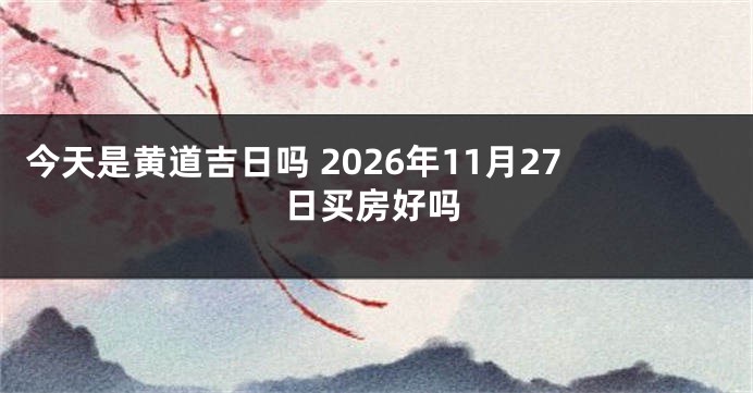 今天是黄道吉日吗 2026年11月27日买房好吗