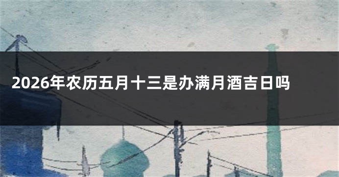 2026年农历五月十三是办满月酒吉日吗