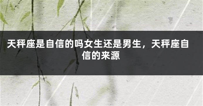 天秤座是自信的吗女生还是男生，天秤座自信的来源