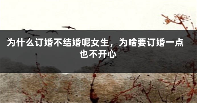 为什么订婚不结婚呢女生，为啥要订婚一点也不开心