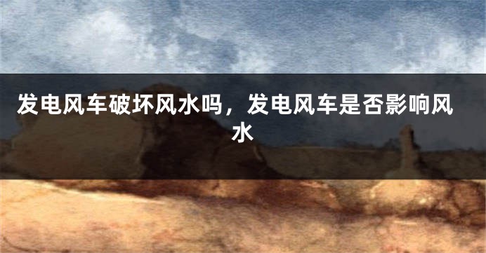 发电风车破坏风水吗，发电风车是否影响风水