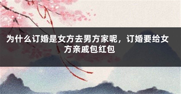 为什么订婚是女方去男方家呢，订婚要给女方亲戚包红包
