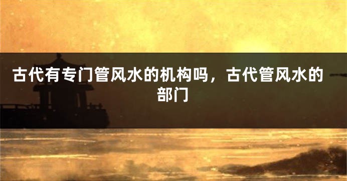 古代有专门管风水的机构吗，古代管风水的部门
