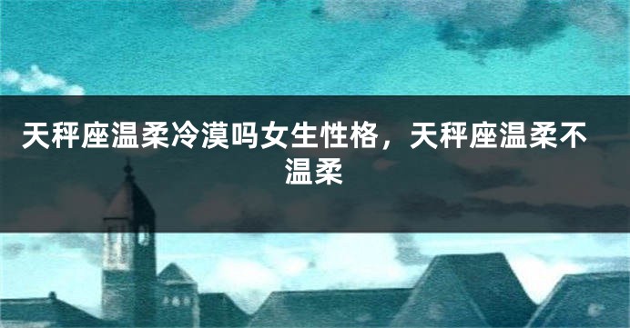天秤座温柔冷漠吗女生性格，天秤座温柔不温柔
