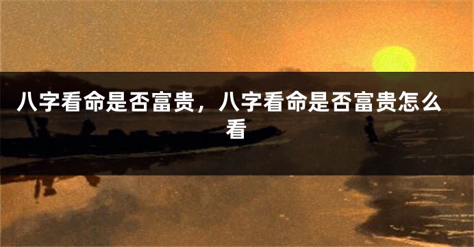 八字看命是否富贵，八字看命是否富贵怎么看
