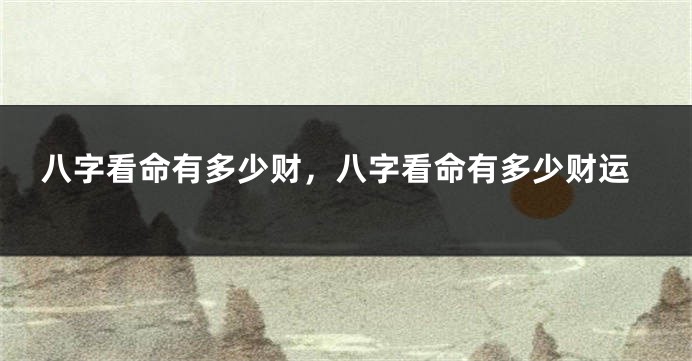 八字看命有多少财，八字看命有多少财运