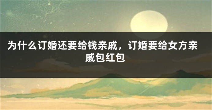 为什么订婚还要给钱亲戚，订婚要给女方亲戚包红包