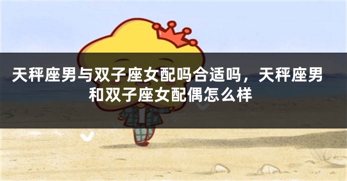 天秤座男与双子座女配吗合适吗，天秤座男和双子座女配偶怎么样