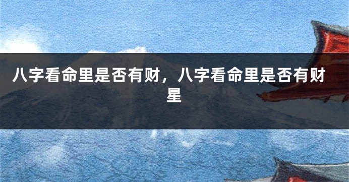 八字看命里是否有财，八字看命里是否有财星