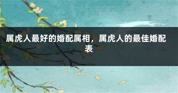 属虎人最好的婚配属相，属虎人的最佳婚配表