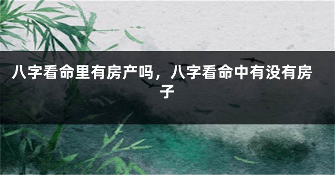 八字看命里有房产吗，八字看命中有没有房子