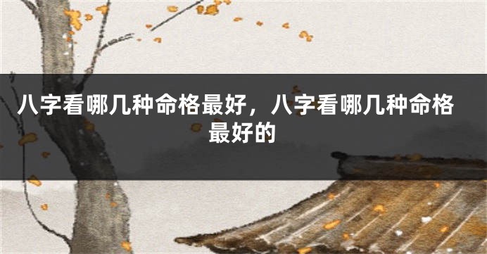 八字看哪几种命格最好，八字看哪几种命格最好的