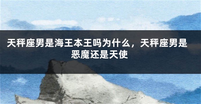 天秤座男是海王本王吗为什么，天秤座男是恶魔还是天使