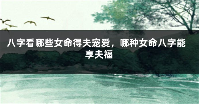 八字看哪些女命得夫宠爱，哪种女命八字能享夫福