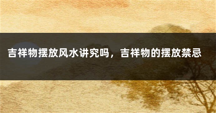 吉祥物摆放风水讲究吗，吉祥物的摆放禁忌
