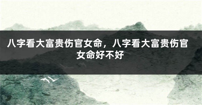八字看大富贵伤官女命，八字看大富贵伤官女命好不好