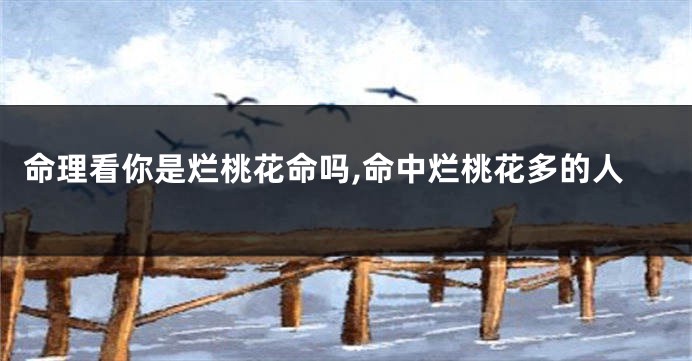 命理看你是烂桃花命吗,命中烂桃花多的人