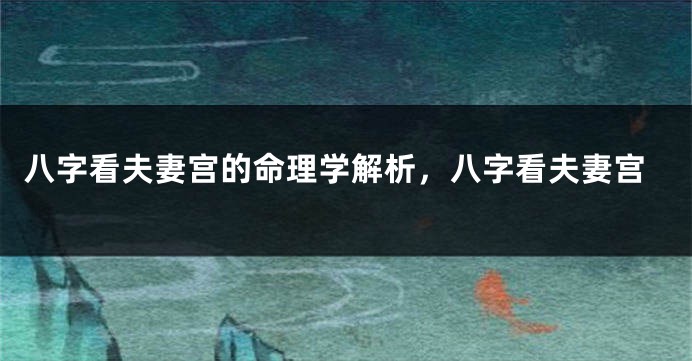 八字看夫妻宫的命理学解析,八字看夫妻宫